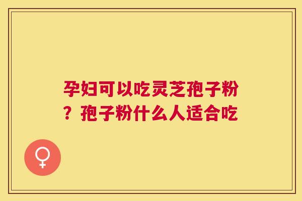 孕妇可以吃灵芝孢子粉？孢子粉什么人适合吃