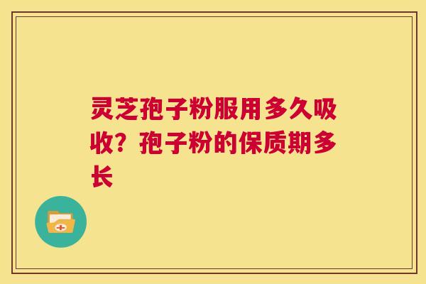 灵芝孢子粉服用多久吸收？孢子粉的保质期多长