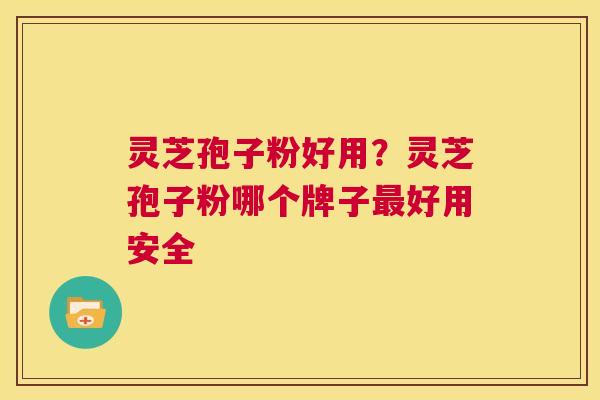 灵芝孢子粉好用？灵芝孢子粉哪个牌子好用安全