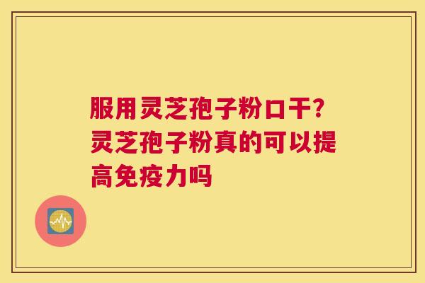 服用灵芝孢子粉口干？灵芝孢子粉真的可以提高免疫力吗