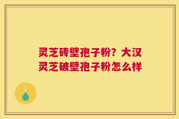 灵芝砖壁孢子粉？大汉灵芝破壁孢子粉怎么样