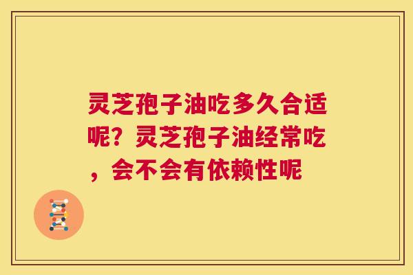 灵芝孢子油吃多久合适呢？灵芝孢子油经常吃，会不会有依赖性呢