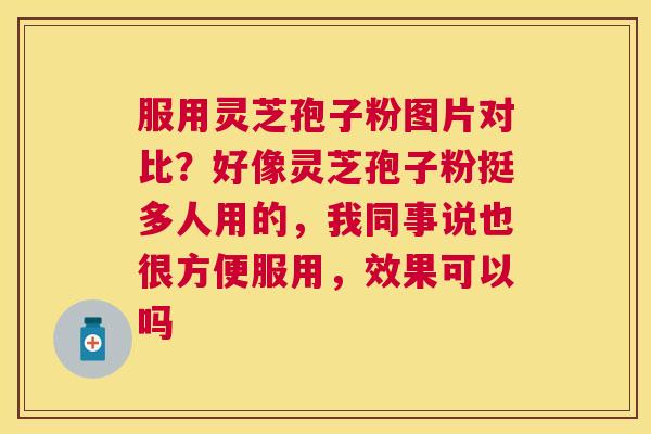 服用灵芝孢子粉图片对比？好像灵芝孢子粉挺多人用的，我同事说也很方便服用，效果可以吗