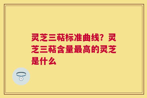 灵芝三萜标准曲线？灵芝三萜含量高的灵芝是什么