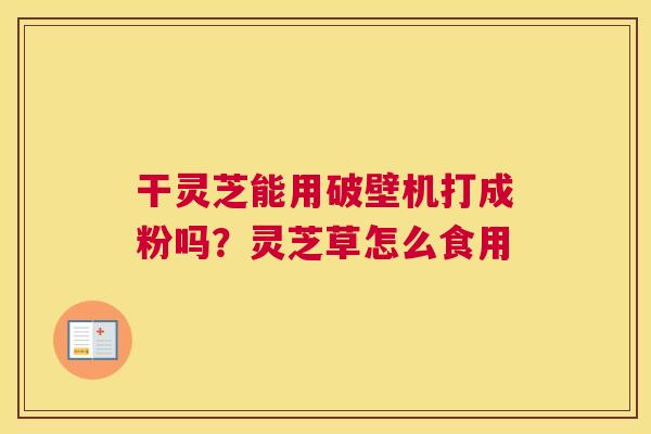 干灵芝能用破壁机打成粉吗？灵芝草怎么食用