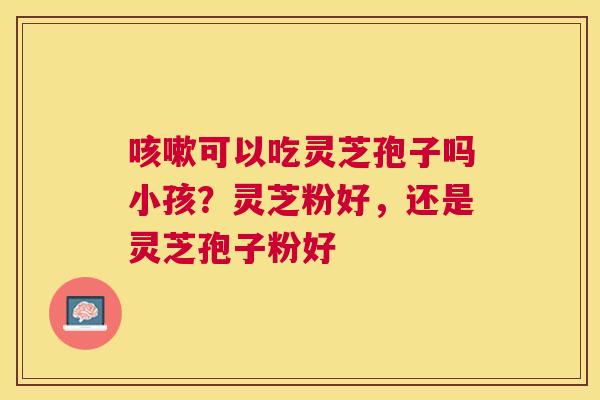 可以吃灵芝孢子吗小孩？灵芝粉好，还是灵芝孢子粉好