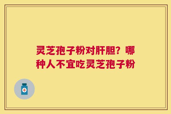 灵芝孢子粉对胆？哪种人不宜吃灵芝孢子粉