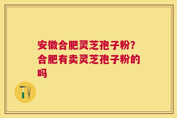 安徽合肥灵芝孢子粉？合肥有卖灵芝孢子粉的吗