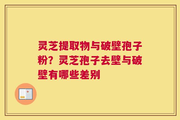 灵芝提取物与破壁孢子粉？灵芝孢子去壁与破壁有哪些差别