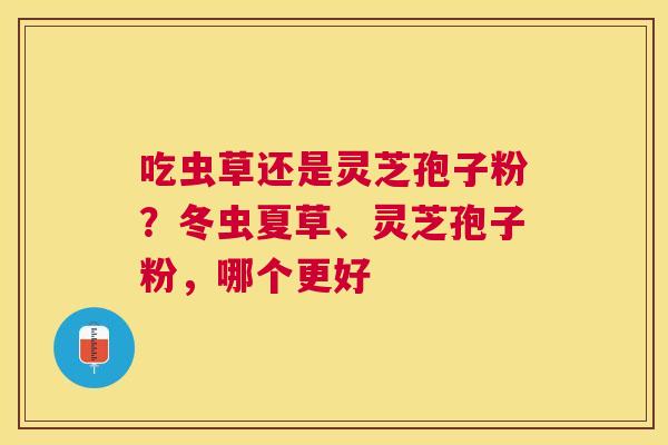 吃虫草还是灵芝孢子粉？冬虫夏草、灵芝孢子粉，哪个更好