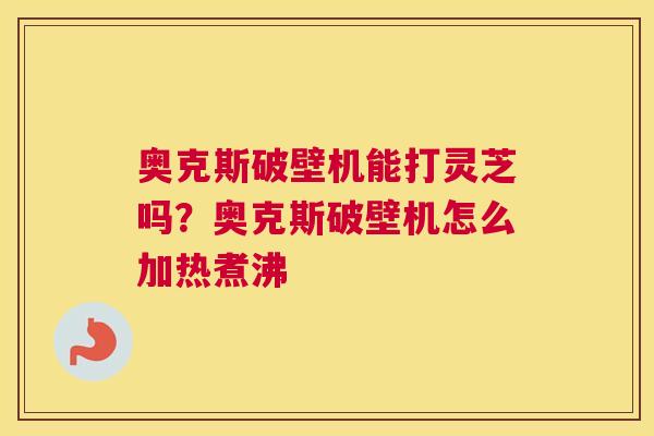 奥克斯破壁机能打灵芝吗？奥克斯破壁机怎么加热煮沸