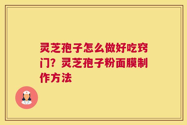 灵芝孢子怎么做好吃窍门？灵芝孢子粉面膜制作方法