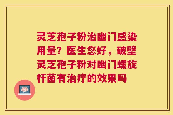 灵芝孢子粉幽门用量？医生您好，破壁灵芝孢子粉对幽门螺旋杆菌有的效果吗