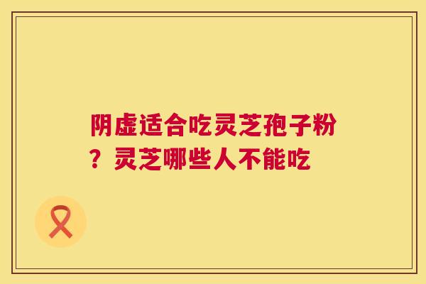 阴虚适合吃灵芝孢子粉？灵芝哪些人不能吃