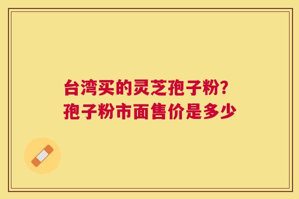 台湾买的灵芝孢子粉？孢子粉市面售价是多少
