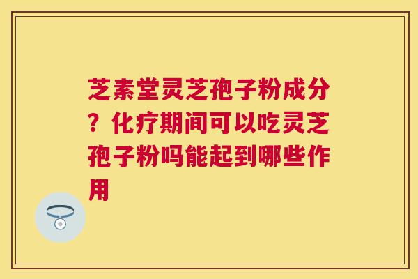 芝素堂灵芝孢子粉成分？期间可以吃灵芝孢子粉吗能起到哪些作用