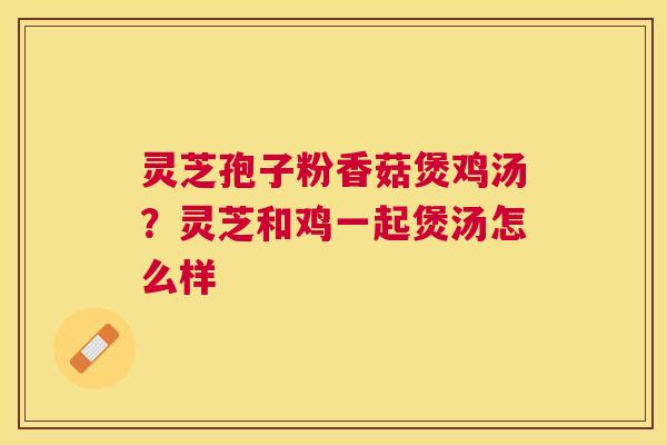 灵芝孢子粉香菇煲鸡汤？灵芝和鸡一起煲汤怎么样
