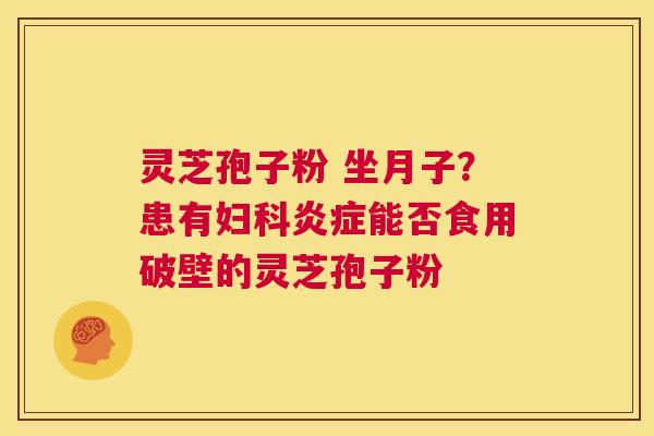 灵芝孢子粉 坐月子？患有能否食用破壁的灵芝孢子粉