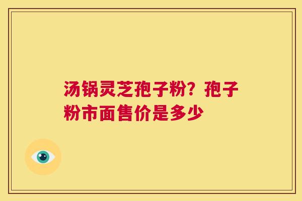 汤锅灵芝孢子粉？孢子粉市面售价是多少