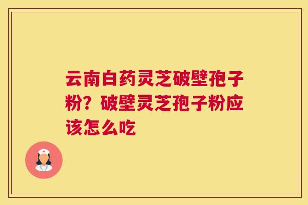 云南白药灵芝破壁孢子粉？破壁灵芝孢子粉应该怎么吃