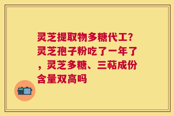 灵芝提取物多糖代工？灵芝孢子粉吃了一年了，灵芝多糖、三萜成份含量双高吗