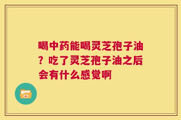 喝能喝灵芝孢子油？吃了灵芝孢子油之后会有什么感觉啊