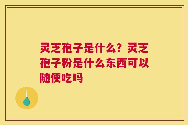 灵芝孢子是什么？灵芝孢子粉是什么东西可以随便吃吗