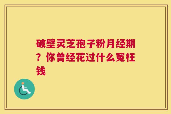 破壁灵芝孢子粉期？你曾经花过什么冤枉钱