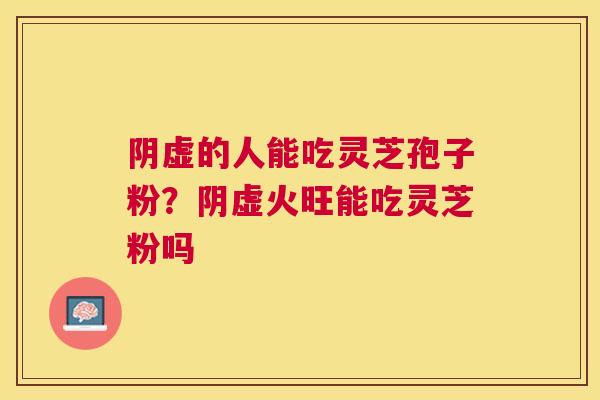 阴虚的人能吃灵芝孢子粉？阴虚火旺能吃灵芝粉吗