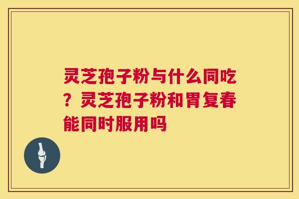 灵芝孢子粉与什么同吃？灵芝孢子粉和胃复春能同时服用吗