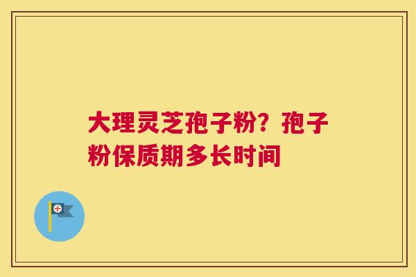 大理灵芝孢子粉？孢子粉保质期多长时间