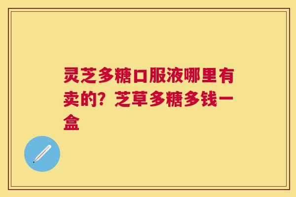 灵芝多糖口服液哪里有卖的？芝草多糖多钱一盒