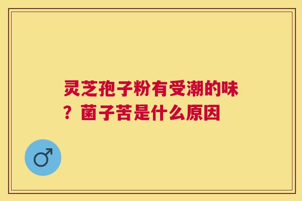 灵芝孢子粉有受潮的味？菌子苦是什么原因