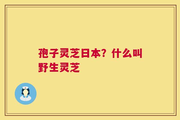 孢子灵芝日本？什么叫野生灵芝