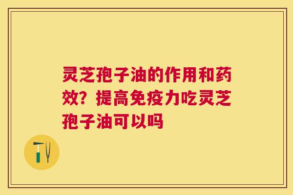 灵芝孢子油的作用和？提高免疫力吃灵芝孢子油可以吗