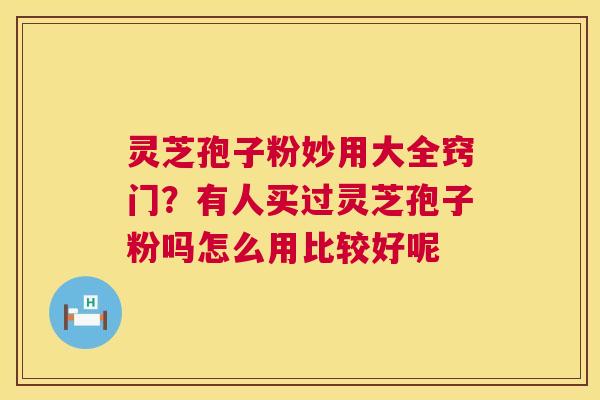 灵芝孢子粉妙用大全窍门？有人买过灵芝孢子粉吗怎么用比较好呢