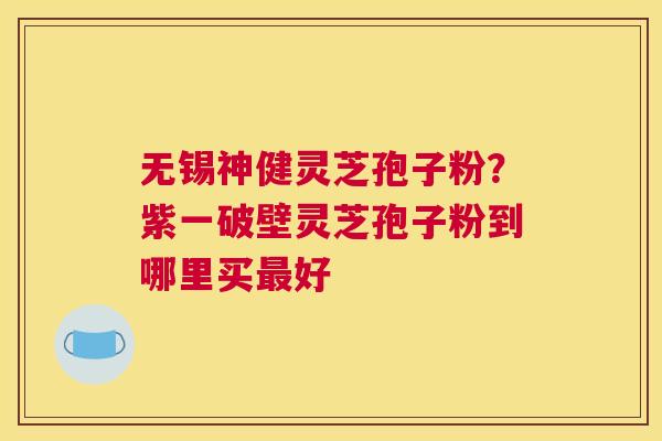 无锡神健灵芝孢子粉？紫一破壁灵芝孢子粉到哪里买好