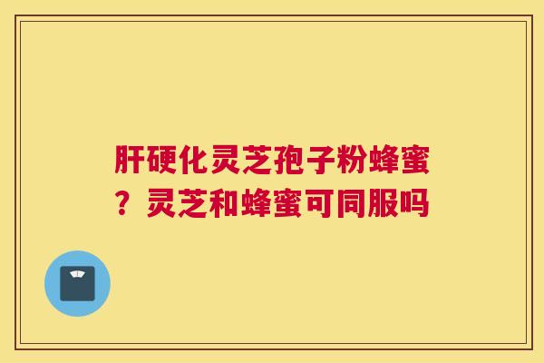 灵芝孢子粉蜂蜜？灵芝和蜂蜜可同服吗