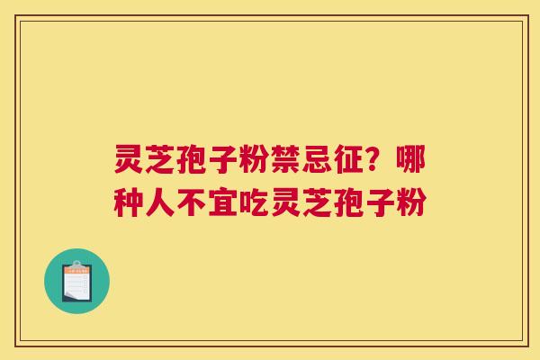 灵芝孢子粉禁忌征？哪种人不宜吃灵芝孢子粉