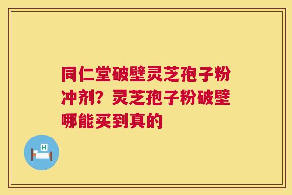 同仁堂破壁灵芝孢子粉冲剂？灵芝孢子粉破壁哪能买到真的
