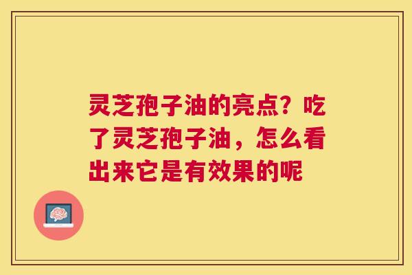 灵芝孢子油的亮点？吃了灵芝孢子油，怎么看出来它是有效果的呢