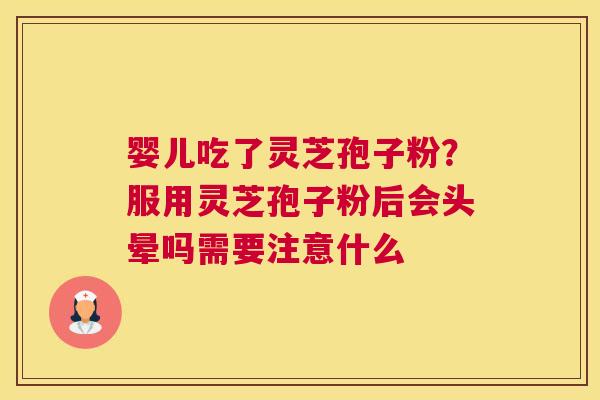 婴儿吃了灵芝孢子粉？服用灵芝孢子粉后会头晕吗需要注意什么