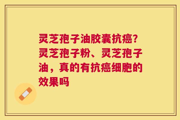 灵芝孢子油胶囊抗？灵芝孢子粉、灵芝孢子油，真的有抗细胞的效果吗