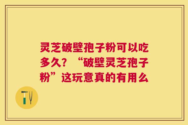 灵芝破壁孢子粉可以吃多久？“破壁灵芝孢子粉”这玩意真的有用么