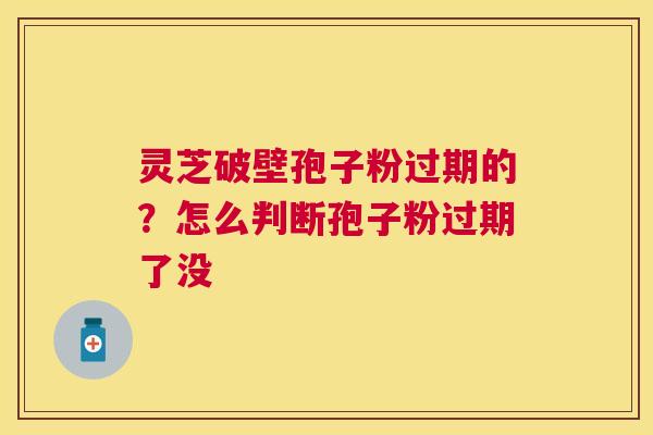 灵芝破壁孢子粉过期的？怎么判断孢子粉过期了没