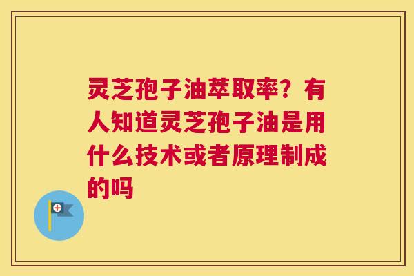 灵芝孢子油萃取率？有人知道灵芝孢子油是用什么技术或者原理制成的吗