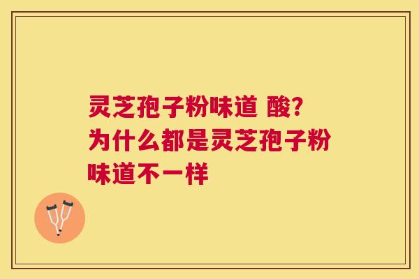 灵芝孢子粉味道 酸？为什么都是灵芝孢子粉味道不一样