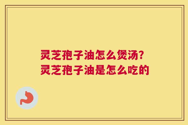 灵芝孢子油怎么煲汤？灵芝孢子油是怎么吃的
