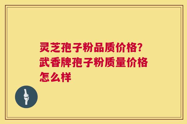 灵芝孢子粉品质价格？武香牌孢子粉质量价格怎么样