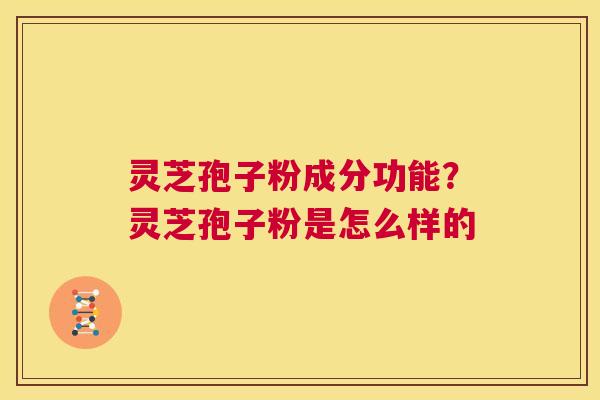 灵芝孢子粉成分功能？灵芝孢子粉是怎么样的